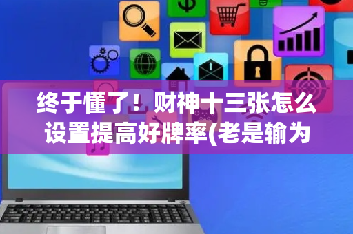 终于懂了！财神十三张怎么设置提高好牌率(老是输为什么)