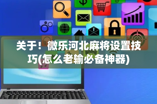 关于！微乐河北麻将设置技巧(怎么老输必备神器)