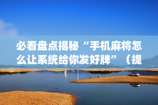 必看盘点揭秘“手机麻将怎么让系统给你发好牌”（提高胜率软件)