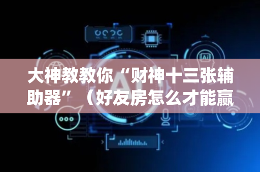 大神教教你“财神十三张辅助器”（好友房怎么才能赢)