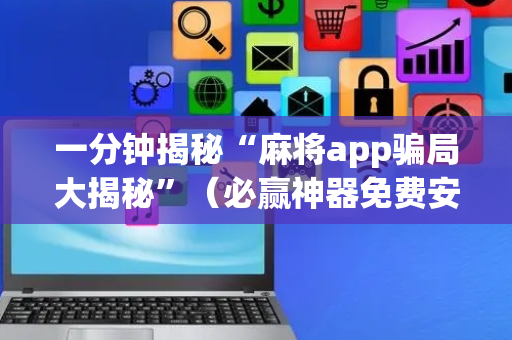 一分钟揭秘“麻将app骗局大揭秘”（必赢神器免费安装)