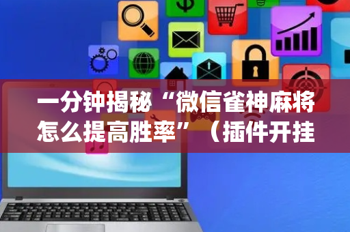一分钟揭秘“微信雀神麻将怎么提高胜率”（插件开挂免费AI)
