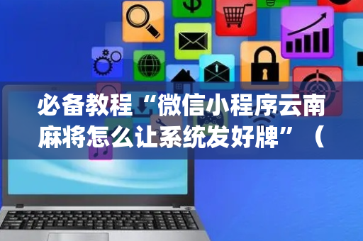 必备教程“微信小程序云南麻将怎么让系统发好牌”（专用神器下载)