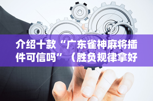 介绍十款“广东雀神麻将插件可信吗”（胜负规律拿好牌)