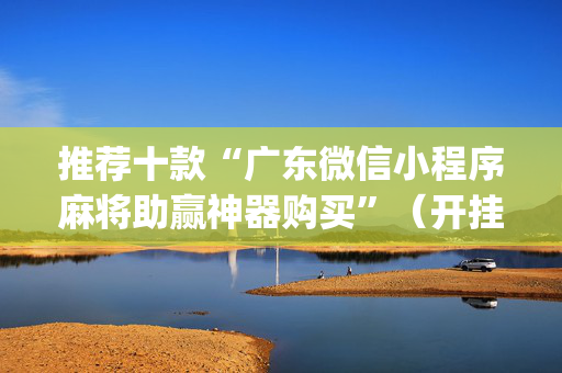 推荐十款“广东微信小程序麻将助赢神器购买”（开挂辅助脚本)