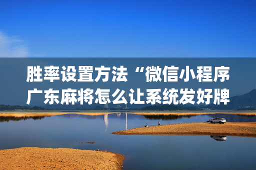 胜率设置方法“微信小程序广东麻将怎么让系统发好牌”（会员会提高胜率吗)