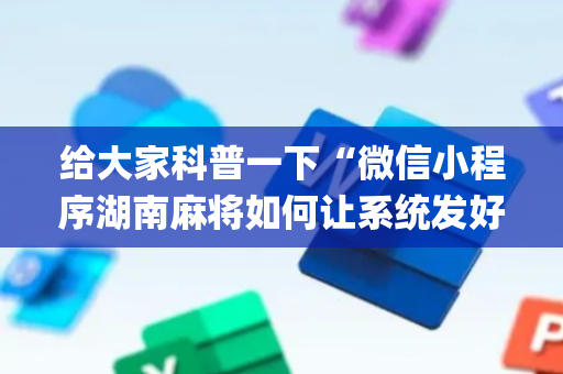 给大家科普一下“微信小程序湖南麻将如何让系统发好牌”（规律确实有挂)