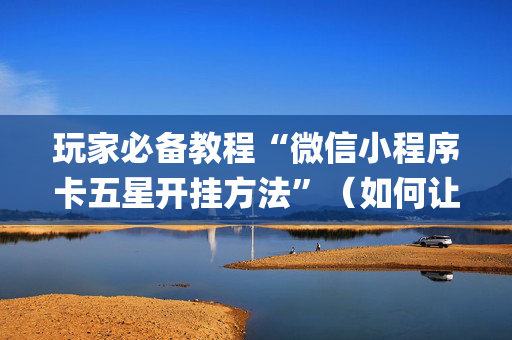 玩家必备教程“微信小程序卡五星开挂方法”（如何让系统发好牌)