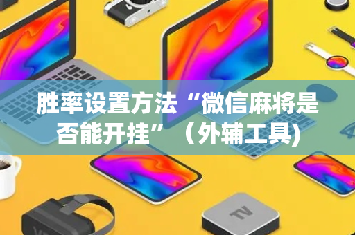 胜率设置方法“微信麻将是否能开挂”（外辅工具)