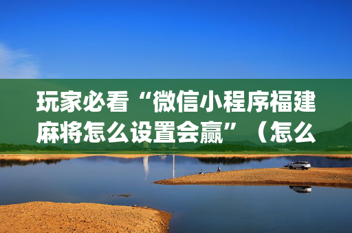 玩家必看“微信小程序福建麻将怎么设置会赢”（怎么让系统给你发好牌)