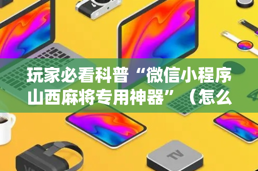 玩家必看科普“微信小程序山西麻将专用神器”（怎么增加胜率)