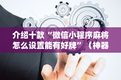 介绍十款“微信小程序麻将怎么设置能有好牌”（神器最新免费)