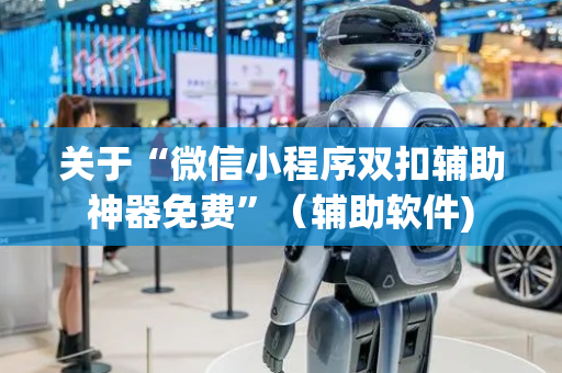 关于“微信小程序双扣辅助神器免费”（辅助软件)