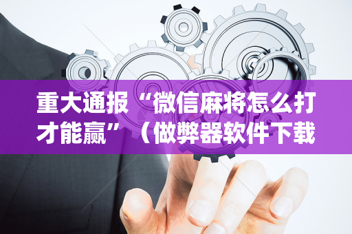 重大通报“微信麻将怎么打才能赢”（做弊器软件下载)