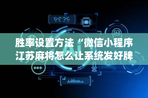 胜率设置方法“微信小程序江苏麻将怎么让系统发好牌”（怎么让系统给你发好牌)