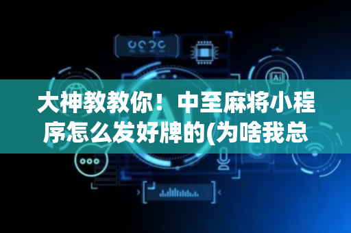 大神教教你！中至麻将小程序怎么发好牌的(为啥我总是输)