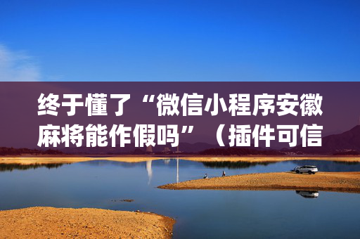 终于懂了“微信小程序安徽麻将能作假吗”（插件可信吗)
