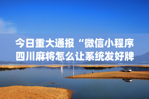 今日重大通报“微信小程序四川麻将怎么让系统发好牌”（怎么增加胜率)