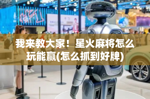 我来教大家！星火麻将怎么玩能赢(怎么抓到好牌)