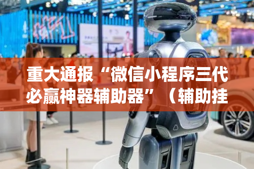 重大通报“微信小程序三代必赢神器辅助器”（辅助挂发牌规律)