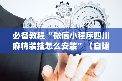 必备教程“微信小程序四川麻将装挂怎么安装”（自建房怎么赢)