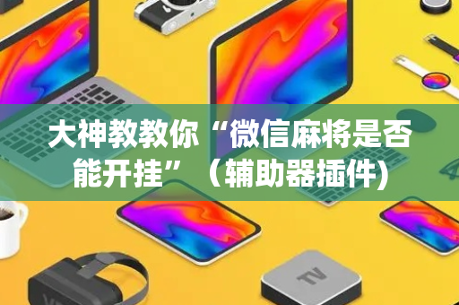大神教教你“微信麻将是否能开挂”（辅助器插件)
