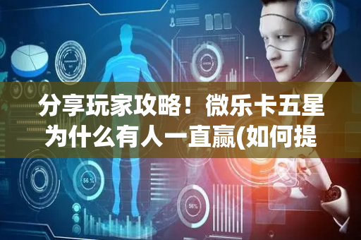 分享玩家攻略！微乐卡五星为什么有人一直赢(如何提高胜率)