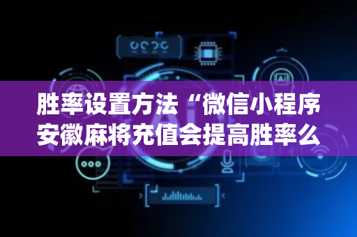 胜率设置方法“微信小程序安徽麻将充值会提高胜率么”（透明挂辅助器)