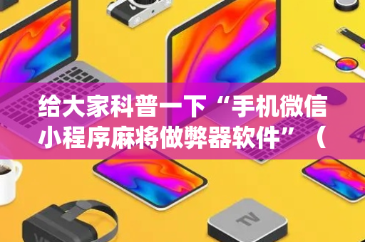 给大家科普一下“手机微信小程序麻将做弊器软件”（发牌有什么规律吗)