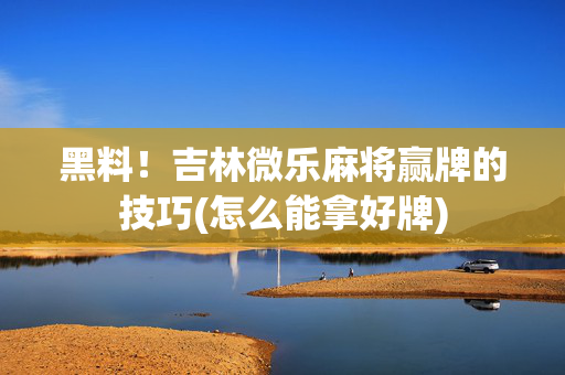黑料！吉林微乐麻将赢牌的技巧(怎么能拿好牌)