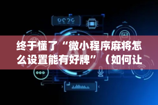 终于懂了“微小程序麻将怎么设置能有好牌”（如何让系统发好牌)