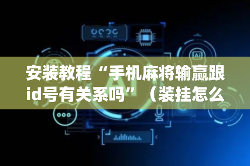 安装教程“手机麻将输赢跟id号有关系吗”（装挂怎么安装)