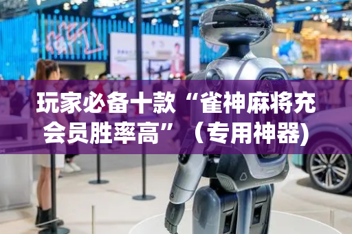 玩家必备十款“雀神麻将充会员胜率高”（专用神器)