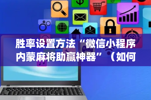 胜率设置方法“微信小程序内蒙麻将助赢神器”（如何让系统发好牌)