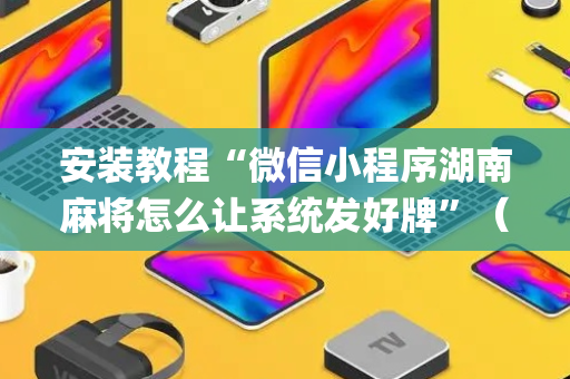 安装教程“微信小程序湖南麻将怎么让系统发好牌”（怎么调胜率)
