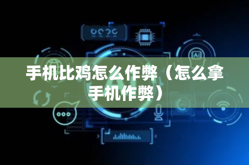 手机比鸡怎么作弊（怎么拿手机作弊）