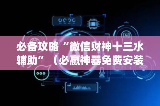 必备攻略“微信财神十三水辅助”（必赢神器免费安装)