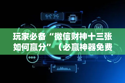 玩家必备“微信财神十三张如何赢分”（必赢神器免费安装)
