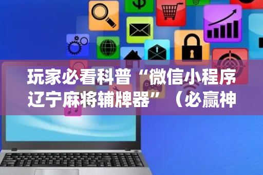 玩家必看科普“微信小程序辽宁麻将辅牌器”（必赢神器免费安装)