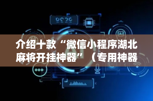 介绍十款“微信小程序湖北麻将开挂神器”（专用神器下载)