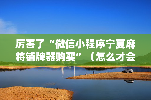 厉害了“微信小程序宁夏麻将铺牌器购买”（怎么才会赢)