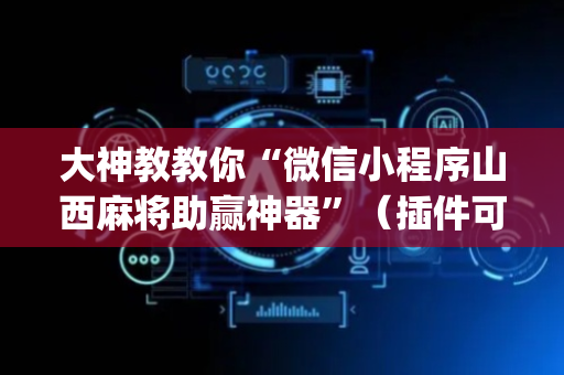大神教教你“微信小程序山西麻将助赢神器”（插件可信吗)