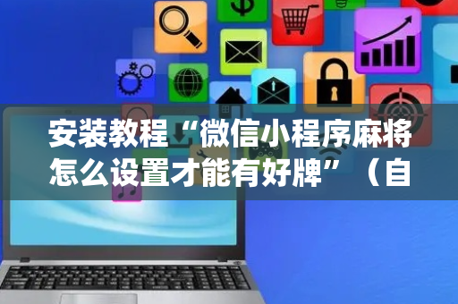 安装教程“微信小程序麻将怎么设置才能有好牌”（自建房怎么拿好牌)