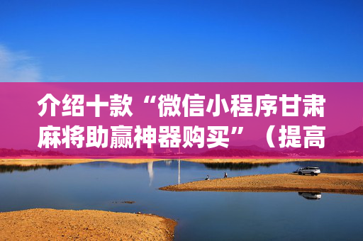 介绍十款“微信小程序甘肃麻将助赢神器购买”（提高胜率技巧)