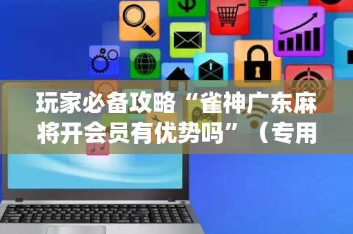 玩家必备攻略“雀神广东麻将开会员有优势吗”（专用神器)