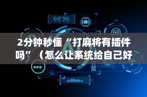 2分钟秒懂“打麻将有插件吗”（怎么让系统给自己好牌)