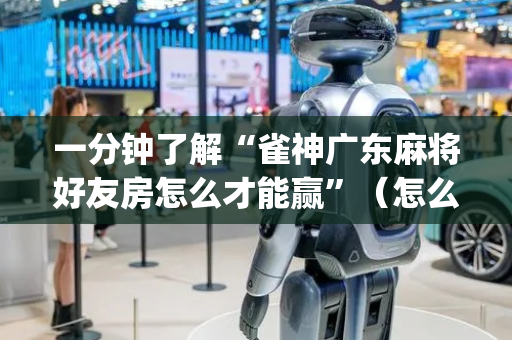 一分钟了解“雀神广东麻将好友房怎么才能赢”（怎么能得到好牌)