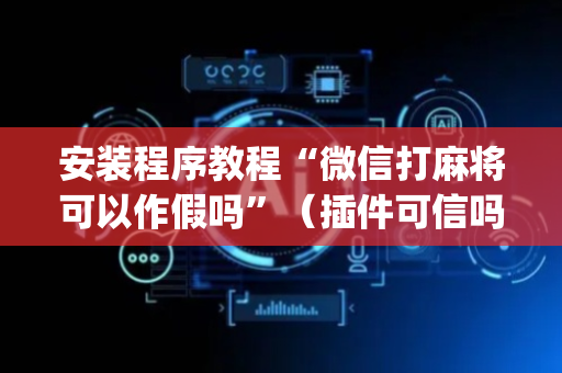 安装程序教程“微信打麻将可以作假吗”（插件可信吗)