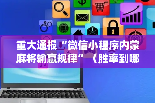 重大通报“微信小程序内蒙麻将输赢规律”（胜率到哪调)