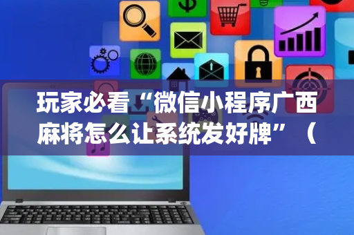 玩家必看“微信小程序广西麻将怎么让系统发好牌”（开挂辅助器插件)